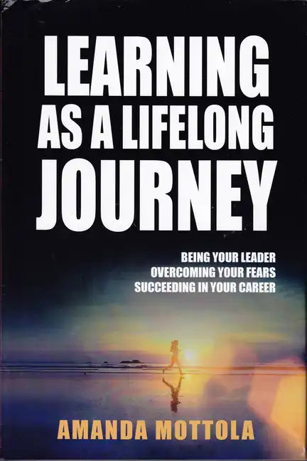 Learning as a Lifelong Journey: Being Your Leader Overcoming Your Fears Succeeding in Your Career - Hardcover
