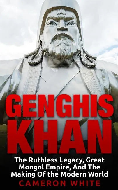 Genghis Khan: The Ruthless Legacy, Great Mongol Empire, And The Making Of The Modern World - Paperback