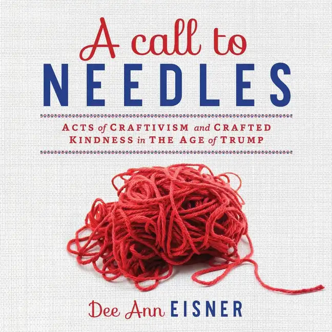 A Call to Needles: Acts of Craftivism and Crafted Kindness in the Age of Trump - Paperback