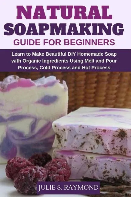 Natural Soapmaking Guide for Beginners: Learn to Make Beautiful DIY Homemade Soap with Organic Ingredients - Using Melt and Pour Process, Cold Process - Paperback
