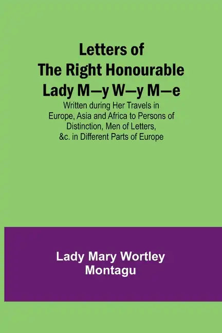 Letters of the Right Honourable Lady M-y W-y M-e; Written during Her Travels in Europe, Asia and Africa to Persons of Distinction, Men of Letters, &c. - Paperback