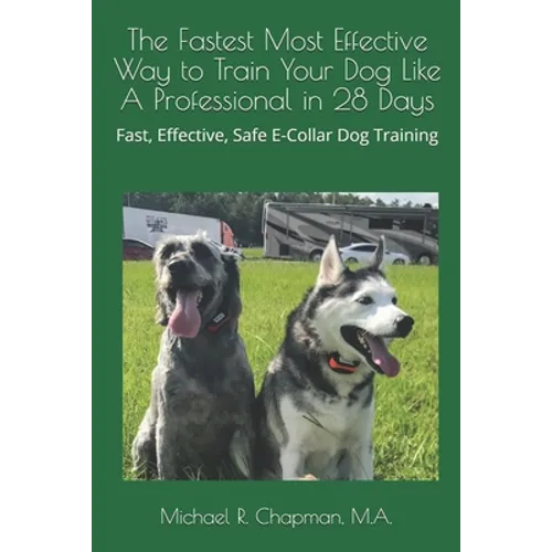 The Fastest Most Effective Way to Train Your Dog Like A Professional in 28 Days: Achieving a well-trained dog in 28 days using E-Collar training - Paperback