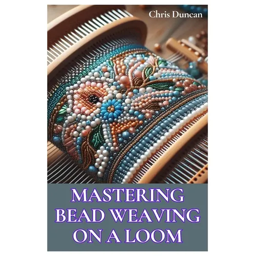 Mastering Bead Weaving on a Loom: A Comprehensive Guide for Beginners to Advanced Crafters - Paperback