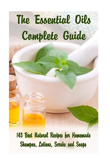 The Essential Oils Complete Guide: 143 Best Natural Recipes for Homemade Shampoo, Lotions, Scrubs and Soaps: (Natural Hair and Body Care, Soap Making, - Paperback