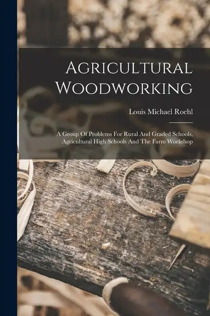 Agricultural Woodworking: A Group Of Problems For Rural And Graded Schools, Agricultural High Schools And The Farm Workshop - Paperback