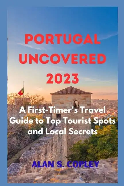 Portugal Uncovered 2023: A First-Timer's Travel Guide to Top Tourist Spots and Local Secrets - Paperback