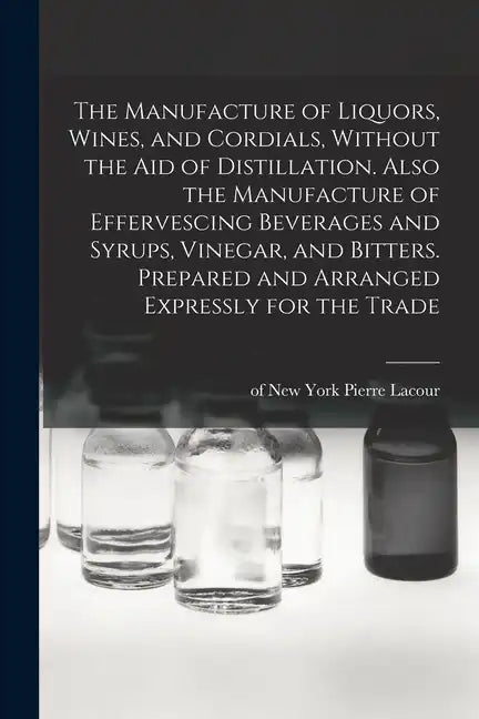 The Manufacture of Liquors, Wines, and Cordials, Without the aid of Distillation. Also the Manufacture of Effervescing Beverages and Syrups, Vinegar, - Paperback
