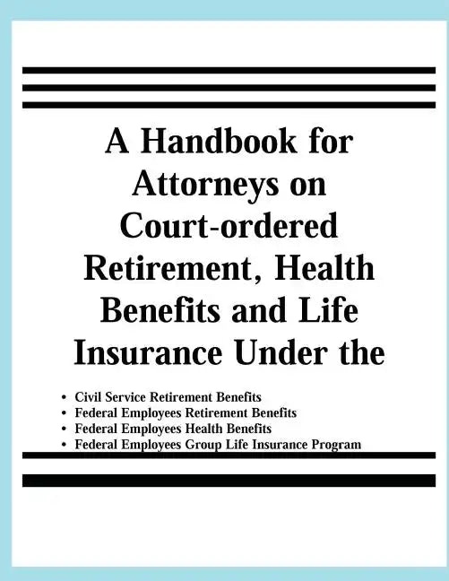 A Handbook for Attorneys on Court-ordered Retirement, Health Benefits and Life Insurance Under the Civil Service Retirement Benefits, Federal Employee - Paperback