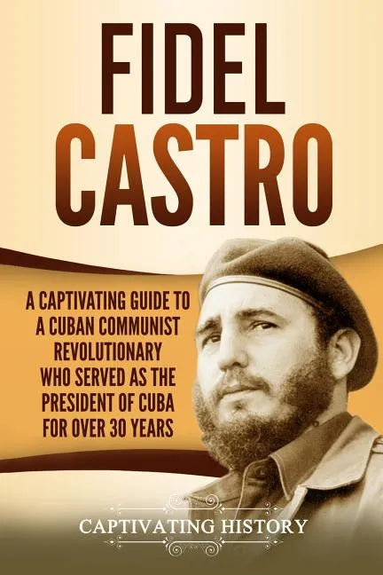 Fidel Castro: A Captivating Guide to a Cuban Communist Revolutionary Who Served as the President of Cuba for Over 30 Years - Paperback