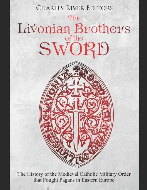 The Livonian Brothers of the Sword: The History of the Medieval Catholic Military Order that Fought Pagans in Eastern Europe - Paperback