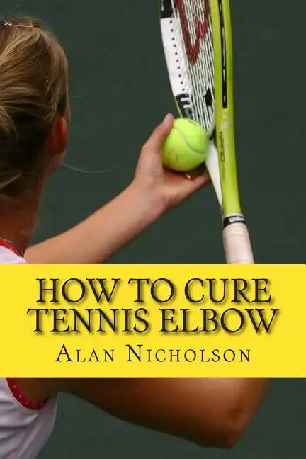 How To Cure Tennis Elbow: The Definitive Guide For The Treatment of Tennis Elbow - Paperback