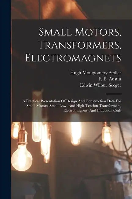 Small Motors, Transformers, Electromagnets; A Practical Presentation Of Design And Construction Data For Small Motors, Small Low- And High-tension Tra - Paperback