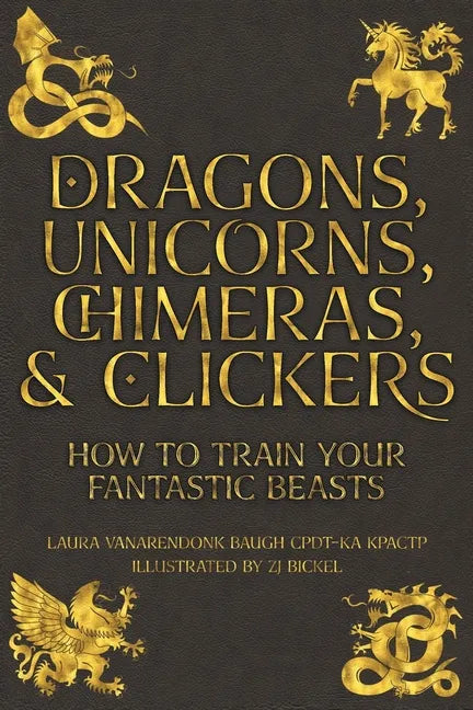Dragons, Unicorns, Chimeras, and Clickers: How To Train Your Fantastic Beasts - Paperback