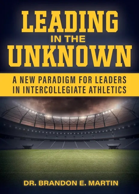 Leading in the Unknown: A New Paradigm for Leaders in Intercollegiate Athletics - Paperback