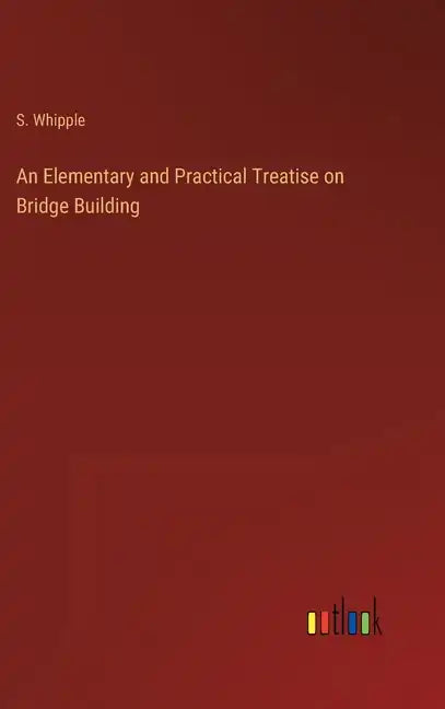 An Elementary and Practical Treatise on Bridge Building - Hardcover