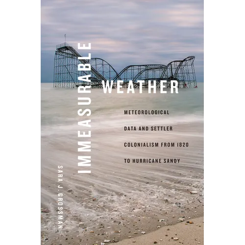 Immeasurable Weather: Meteorological Data and Settler Colonialism from 1820 to Hurricane Sandy - Hardcover