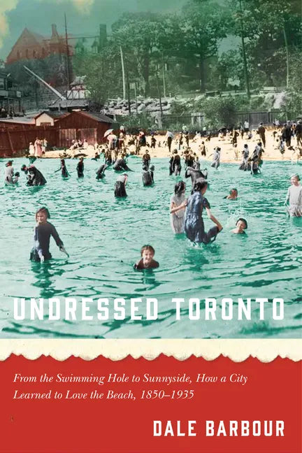 Undressed Toronto: From the Swimming Hole to Sunnyside, How a City Learned to Love the Beach, 1850-1935 - Paperback