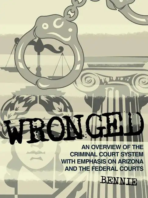 Wronged: An Overview of the Criminal Court System With Emphasis On Arizona and the Federal Courts - Paperback