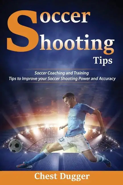 Soccer Shooting Tips: Soccer Coaching and Training Tips to Improve Your Soccer Shooting Power and Accuracy - Paperback