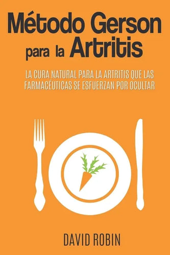Método Gerson para la Artritis: La Cura Natural para la Artritis que las Farmacéuticas se Esfuerzan por Ocultar - Paperback