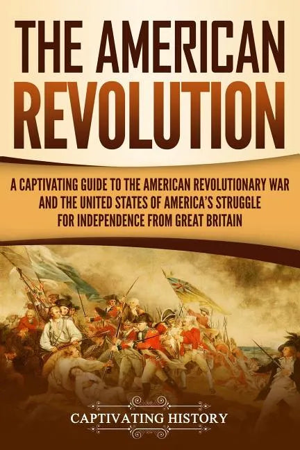 The American Revolution: A Captivating Guide to the American Revolutionary War and the United States of America's Struggle for Independence fro - Paperback