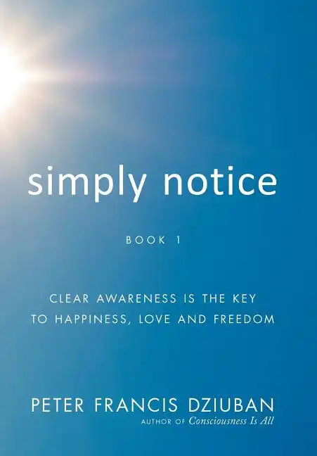 Simply Notice: Clear Awareness is the Key to Happiness, Love and Freedom - Hardcover