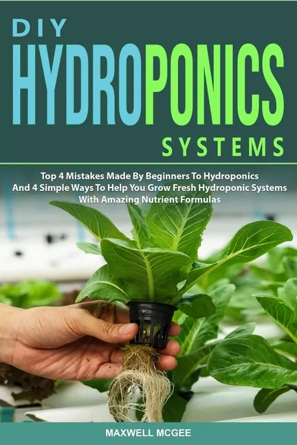 DIY Hydroponics Systems: Top 4 Mistakes Made By Beginners To Hydroponics And 4 Simple Ways To Help You Grow Fresh Hydroponic Systems With Amazi - Paperback