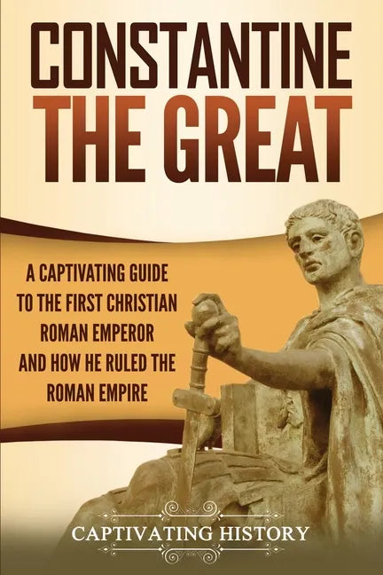 Constantine the Great: A Captivating Guide to the First Christian Roman Emperor and How He Ruled the Roman Empire - Paperback