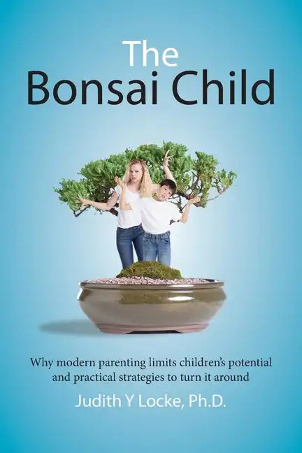 The Bonsai Child: Why modern parenting limits children's potential and practical strategies to turn it around - Paperback