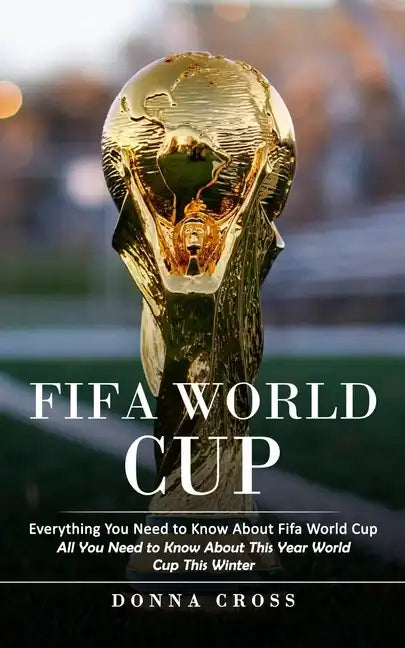 Fifa World Cup: Everything You Need to Know About Fifa World Cup (All You Need to Know About This Year World Cup This Winter) - Paperback