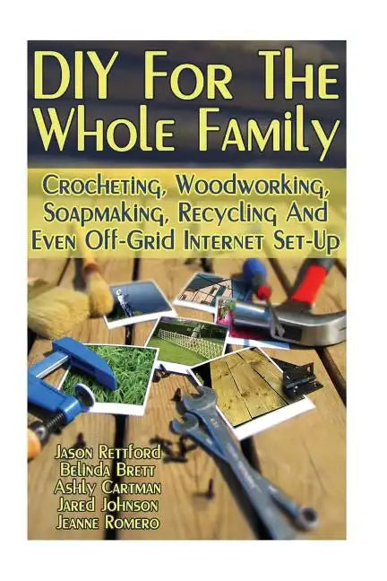 DIY For The Whole Family: Crocheting, Woodworking, Soapmaking, Recycling And Even Off-Grid Internet Set-Up: (DIY Projects For Home, Woodworking, - Paperback