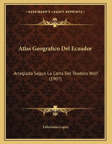 Atlas Geografico Del Ecuador: Arreglado Segun La Carta Del Teodoro Wolf (1907) - Paperback