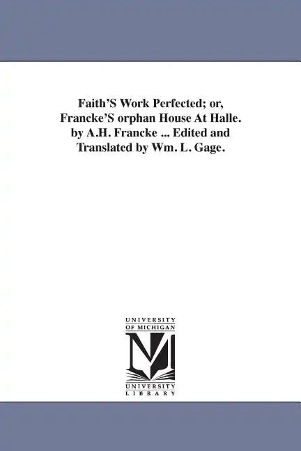 Faith'S Work Perfected; or, Francke'S orphan House At Halle. by A.H. Francke ... Edited and Translated by Wm. L. Gage. - Paperback