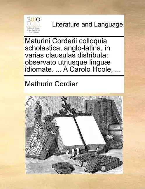 Maturini Corderii Colloquia Scholastica, Anglo-Latina, in Varias Clausulas Distributa: Observato Utriusque Lingu] Idiomate. ... a Carolo Hoole, ... - Paperback