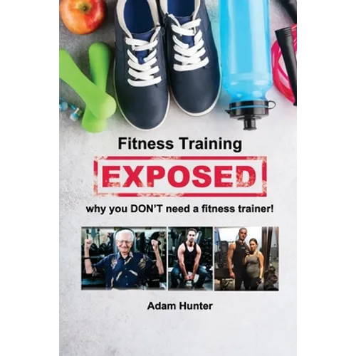 Fitness Training Exposed: why you DON'T need a fitness trainer! - Paperback