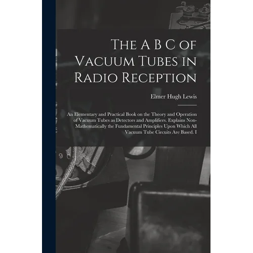 The A B C of Vacuum Tubes in Radio Reception; an Elementary and Practical Book on the Theory and Operation of Vacuum Tubes as Detectors and Amplifiers - Paperback