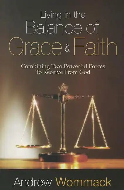 Living in the Balance of Grace and Faith: Combining Two Powerful Forces to Receive from God - Paperback