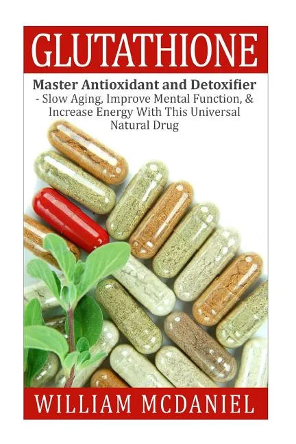 Glutathione: Master Antioxidant and Detoxifier - Slow Aging, Improve Mental Function, & Increase Energy With This Universal Natural Drug - Paperback