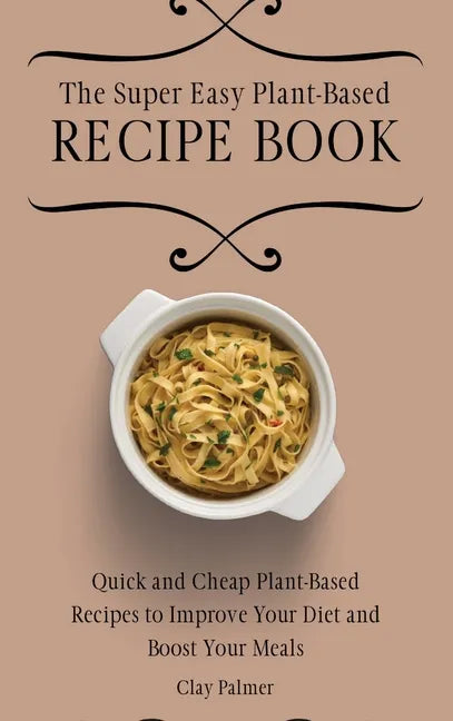 The Super Easy Plant-Based Recipe Book: Quick and Cheap Plant-Based Recipes to Improve Your Diet and Boost Your Meals - Hardcover