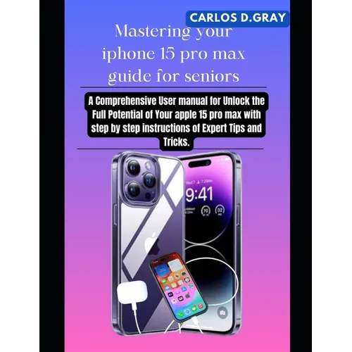 Mastering your iphone 15 pro max guide for seniors: A Comprehensive User manual for Unlock the Full Potential of Your apple 15 pro max with step by st - Paperback