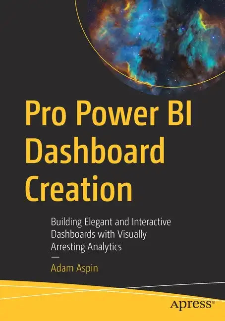 Pro Power Bi Dashboard Creation: Building Elegant and Interactive Dashboards with Visually Arresting Analytics - Paperback