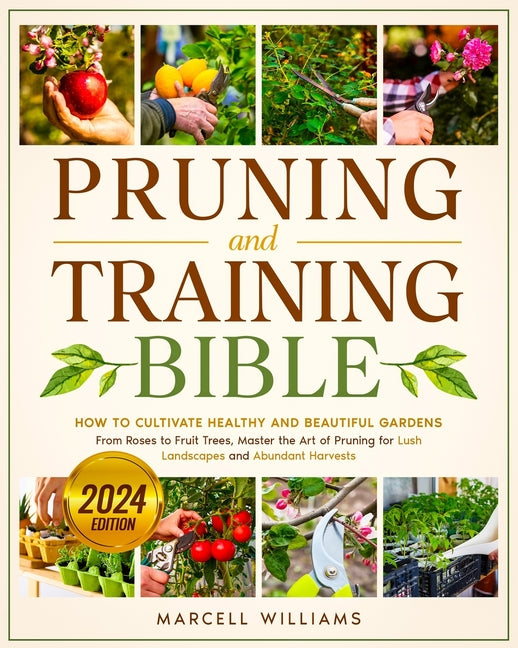 Pruning and Training Bible: How to Cultivate Healthy and Beautiful Gardens From Roses to Fruit Trees, Master the Art of Pruning for Lush Landscape - Paperback