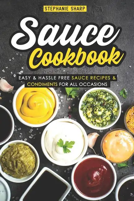 Sauce Cookbook: Easy & Hassle Free Sauce Recipes & Condiments for all Occasions - Paperback