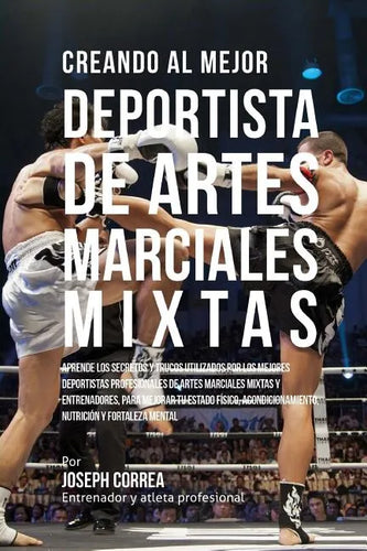 Creando Al Mejor Deportista de Artes Marciales Mixtas: Aprende Los Secretos Y Trucos Utilizados Por Los Mejores Deportistas Profesionales de Artes Mar - Paperback