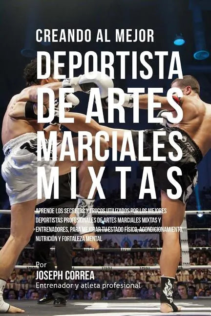 Creando Al Mejor Deportista de Artes Marciales Mixtas: Aprende Los Secretos Y Trucos Utilizados Por Los Mejores Deportistas Profesionales de Artes Mar - Paperback
