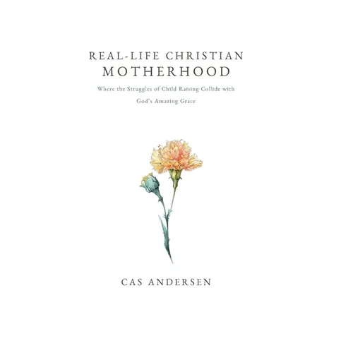 Real-Life Christian Motherhood: Where the Struggles of Child Raising Collide with God's Amazing Grace - Hardcover