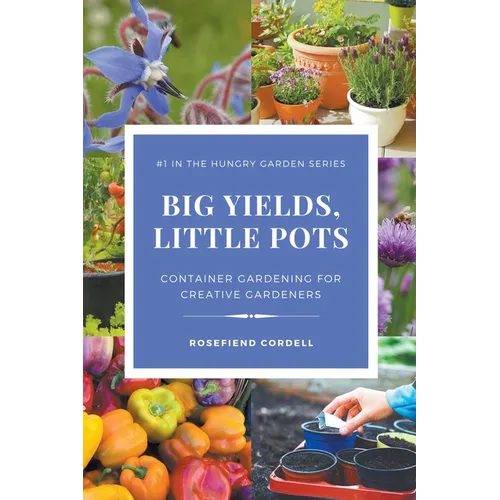 Big Yields, Little Pots: Container Gardening for Creative Gardeners - Paperback