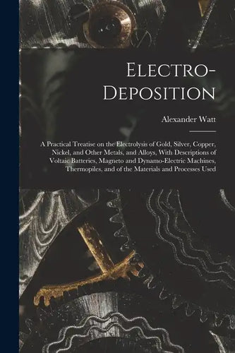 Electro-deposition: A Practical Treatise on the Electrolysis of Gold, Silver, Copper, Nickel, and Other Metals, and Alloys, With Descripti - Paperback