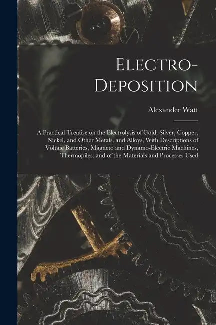 Electro-deposition: A Practical Treatise on the Electrolysis of Gold, Silver, Copper, Nickel, and Other Metals, and Alloys, With Descripti - Paperback