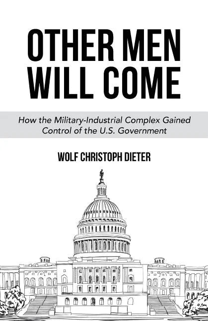 Other Men Will Come: How the Military-Industrial Complex Gained Control of the U.S. Government - Paperback